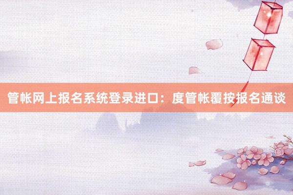 管帐网上报名系统登录进口：度管帐覆按报名通谈