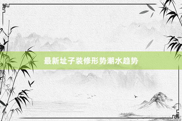 最新址子装修形势潮水趋势