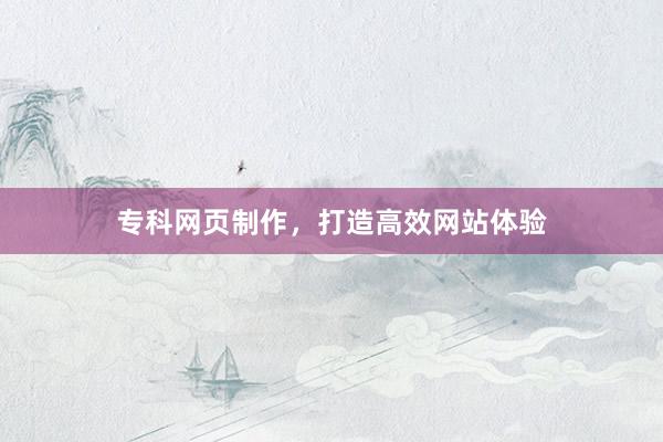 专科网页制作,打造高效网站体验