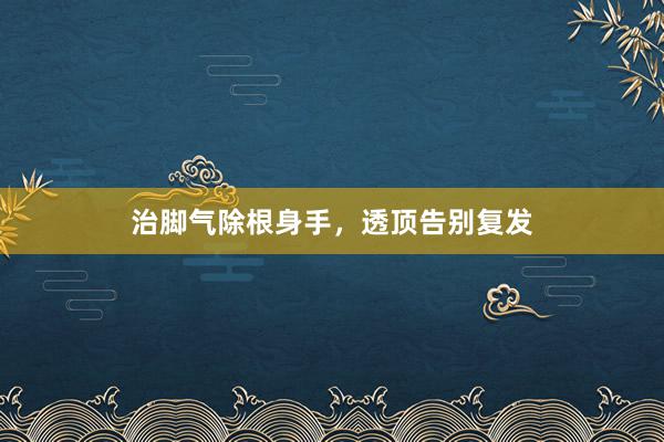 治脚气除根身手，透顶告别复发
