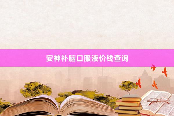 安神补脑口服液价钱查询